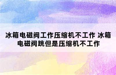 冰箱电磁阀工作压缩机不工作 冰箱电磁阀跳但是压缩机不工作